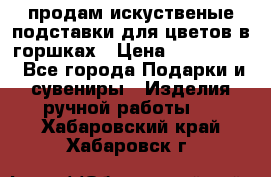 продам искуственые подставки для цветов в горшках › Цена ­ 500-2000 - Все города Подарки и сувениры » Изделия ручной работы   . Хабаровский край,Хабаровск г.